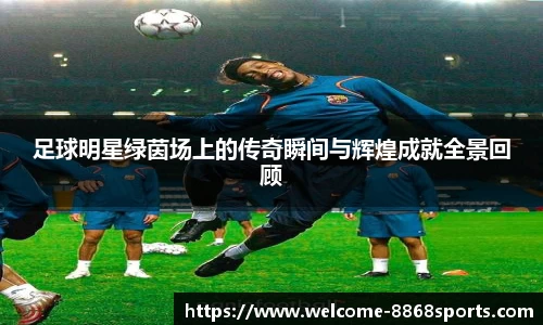 足球明星绿茵场上的传奇瞬间与辉煌成就全景回顾