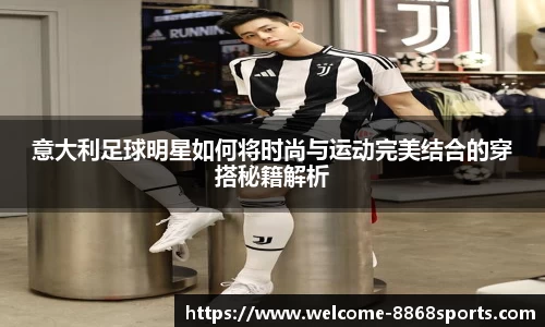 意大利足球明星如何将时尚与运动完美结合的穿搭秘籍解析