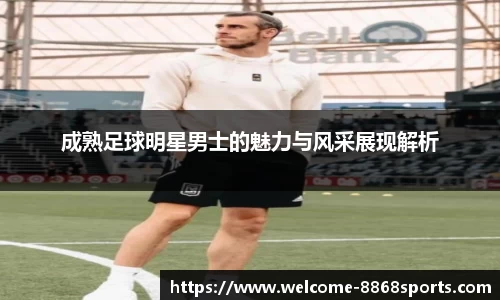 成熟足球明星男士的魅力与风采展现解析