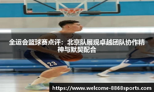 全运会篮球赛点评：北京队展现卓越团队协作精神与默契配合